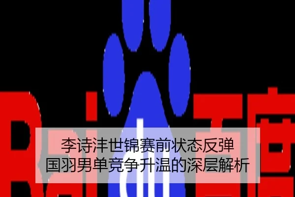 李诗沣世锦赛前状态反弹 国羽男单竞争升温的深层解析