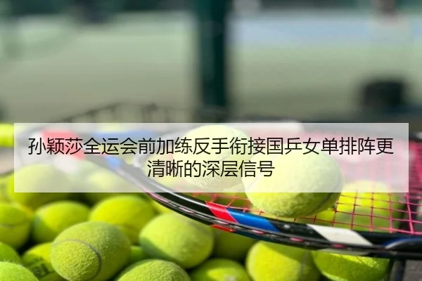 孙颖莎全运会前加练反手衔接国乒女单排阵更清晰的深层信号