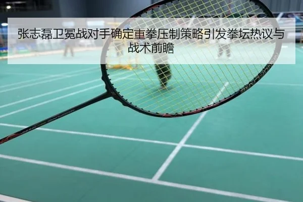 张志磊卫冕战对手确定重拳压制策略引发拳坛热议与战术前瞻