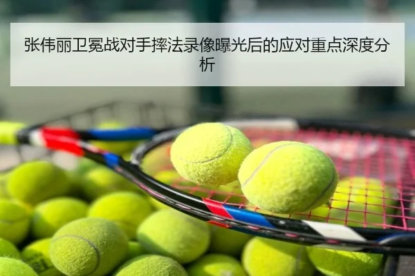 张伟丽卫冕战对手摔法录像曝光后的应对重点深度分析