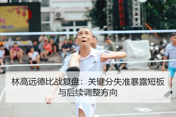 林高远德比战复盘：关键分失准暴露短板与后续调整方向