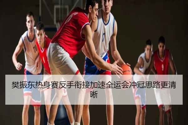 樊振东热身赛反手衔接加速全运会冲冠思路更清晰