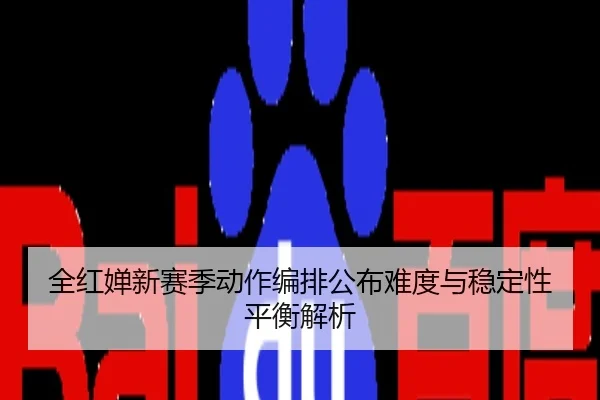 全红婵新赛季动作编排公布难度与稳定性平衡解析